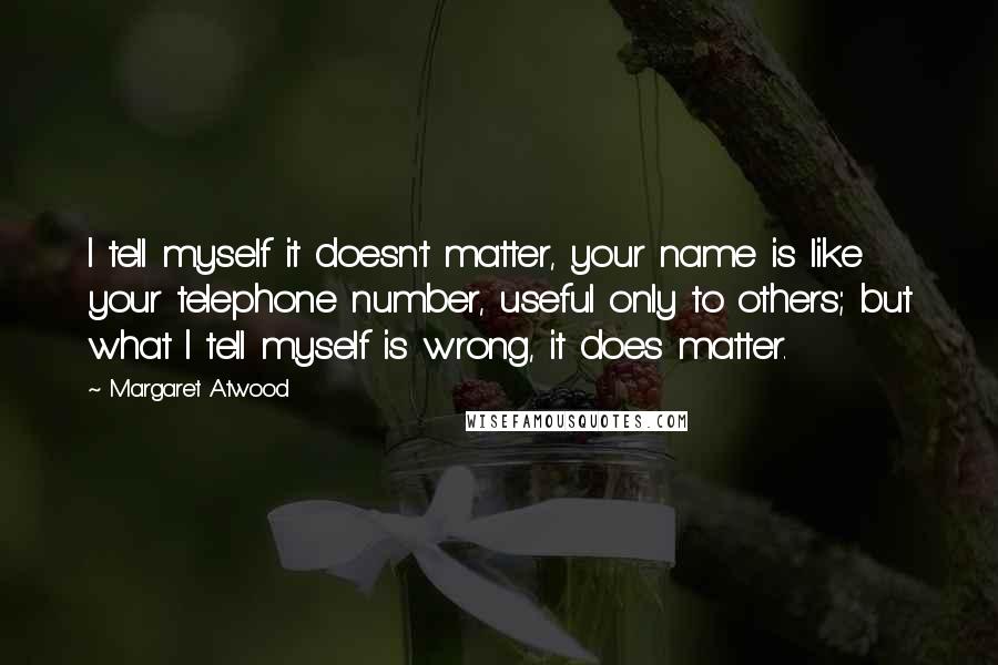 Margaret Atwood Quotes: I tell myself it doesn't matter, your name is like your telephone number, useful only to others; but what I tell myself is wrong, it does matter.