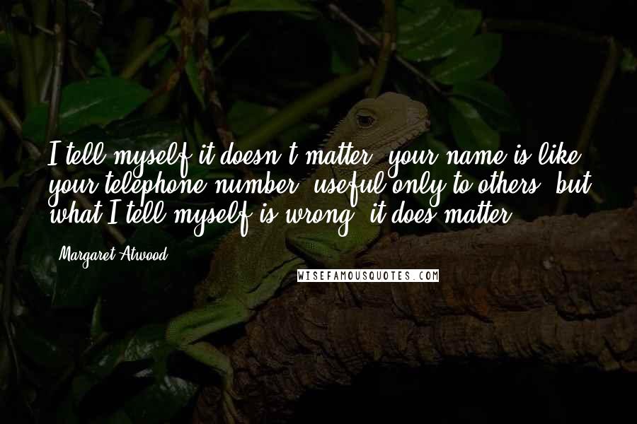 Margaret Atwood Quotes: I tell myself it doesn't matter, your name is like your telephone number, useful only to others; but what I tell myself is wrong, it does matter.