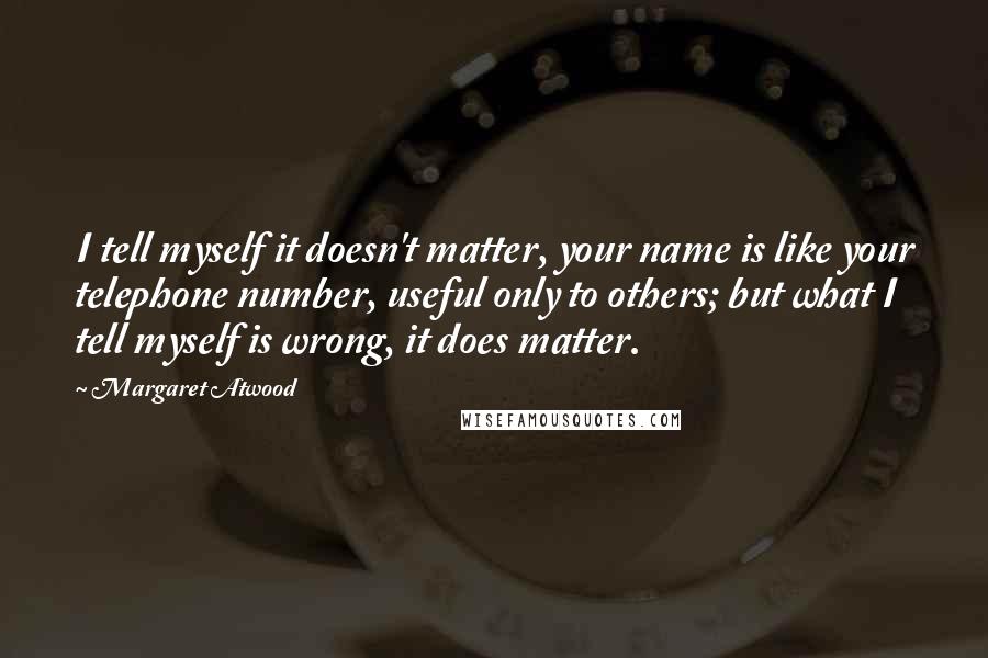 Margaret Atwood Quotes: I tell myself it doesn't matter, your name is like your telephone number, useful only to others; but what I tell myself is wrong, it does matter.