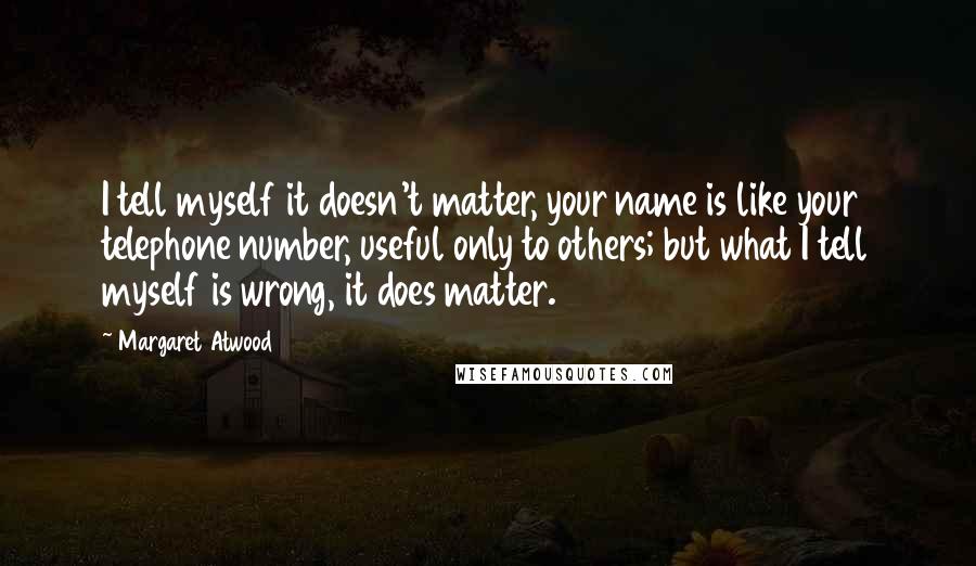 Margaret Atwood Quotes: I tell myself it doesn't matter, your name is like your telephone number, useful only to others; but what I tell myself is wrong, it does matter.