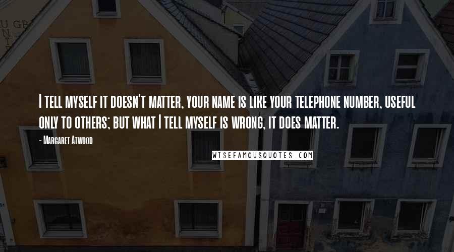 Margaret Atwood Quotes: I tell myself it doesn't matter, your name is like your telephone number, useful only to others; but what I tell myself is wrong, it does matter.