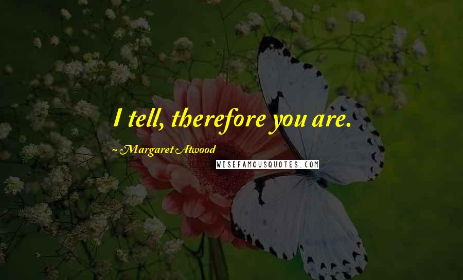 Margaret Atwood Quotes: I tell, therefore you are.