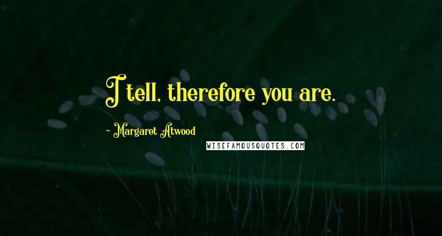 Margaret Atwood Quotes: I tell, therefore you are.