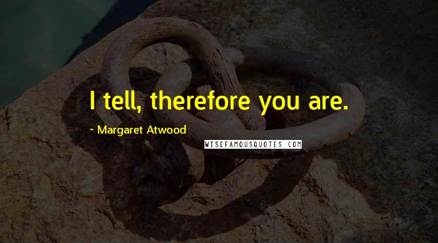 Margaret Atwood Quotes: I tell, therefore you are.