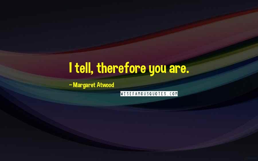 Margaret Atwood Quotes: I tell, therefore you are.