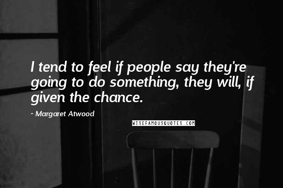 Margaret Atwood Quotes: I tend to feel if people say they're going to do something, they will, if given the chance.