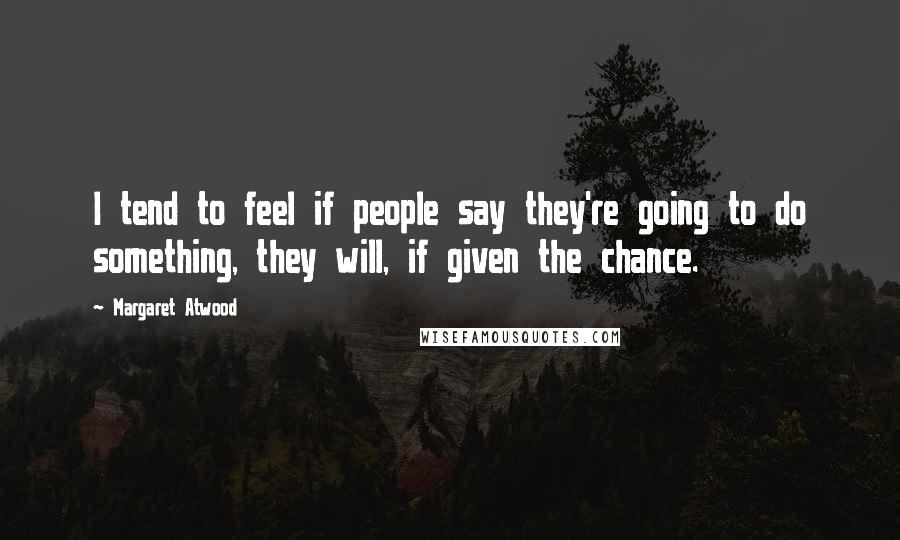 Margaret Atwood Quotes: I tend to feel if people say they're going to do something, they will, if given the chance.