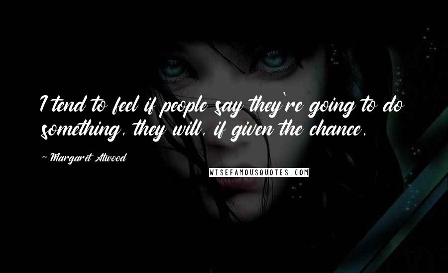 Margaret Atwood Quotes: I tend to feel if people say they're going to do something, they will, if given the chance.