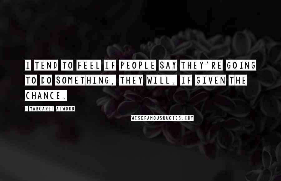 Margaret Atwood Quotes: I tend to feel if people say they're going to do something, they will, if given the chance.