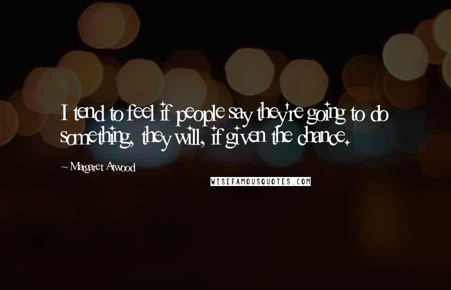 Margaret Atwood Quotes: I tend to feel if people say they're going to do something, they will, if given the chance.