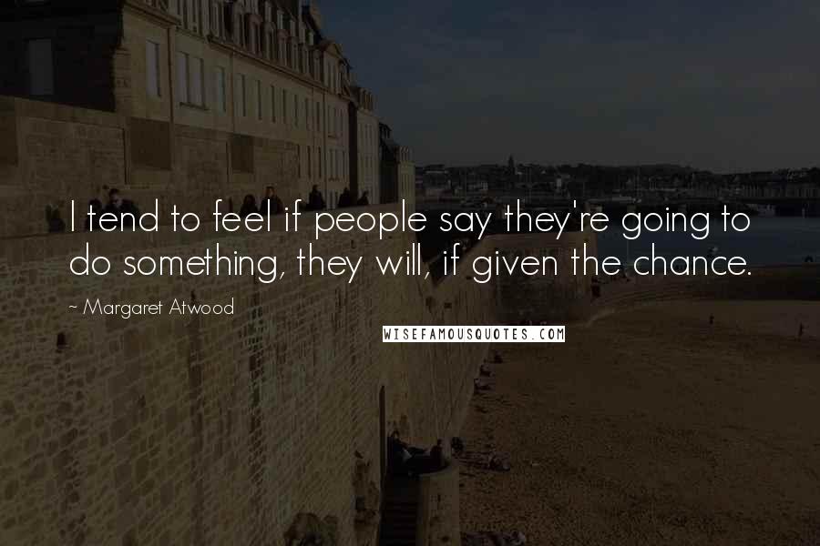 Margaret Atwood Quotes: I tend to feel if people say they're going to do something, they will, if given the chance.