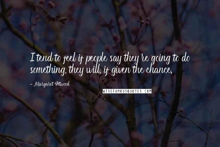 Margaret Atwood Quotes: I tend to feel if people say they're going to do something, they will, if given the chance.