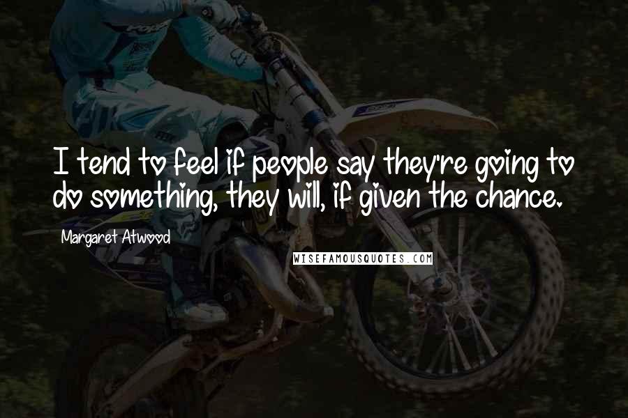 Margaret Atwood Quotes: I tend to feel if people say they're going to do something, they will, if given the chance.