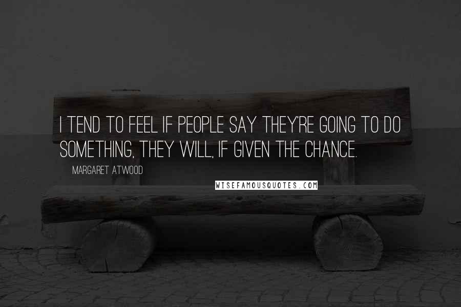 Margaret Atwood Quotes: I tend to feel if people say they're going to do something, they will, if given the chance.