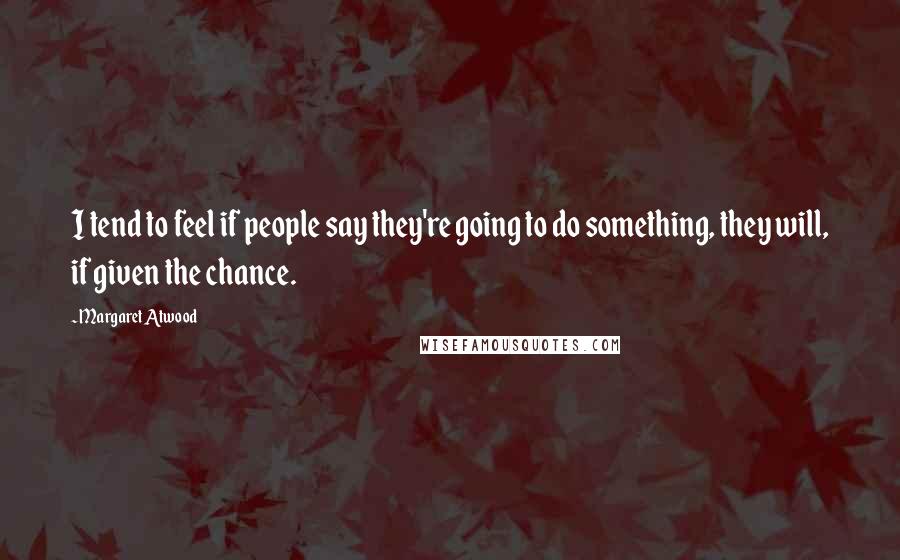 Margaret Atwood Quotes: I tend to feel if people say they're going to do something, they will, if given the chance.