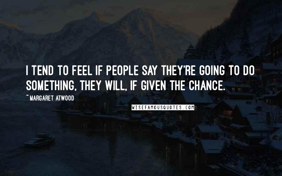 Margaret Atwood Quotes: I tend to feel if people say they're going to do something, they will, if given the chance.