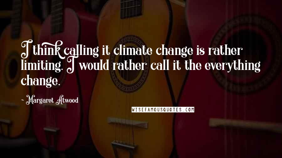 Margaret Atwood Quotes: I think calling it climate change is rather limiting. I would rather call it the everything change.