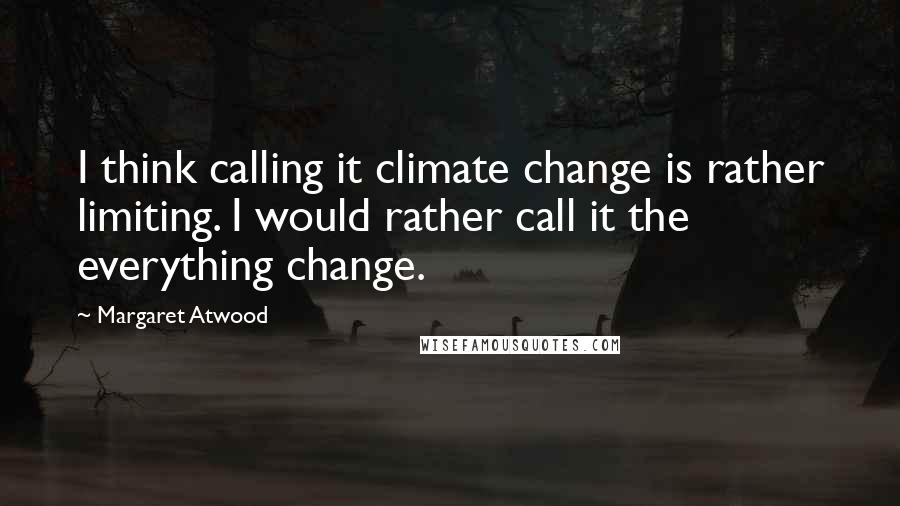 Margaret Atwood Quotes: I think calling it climate change is rather limiting. I would rather call it the everything change.