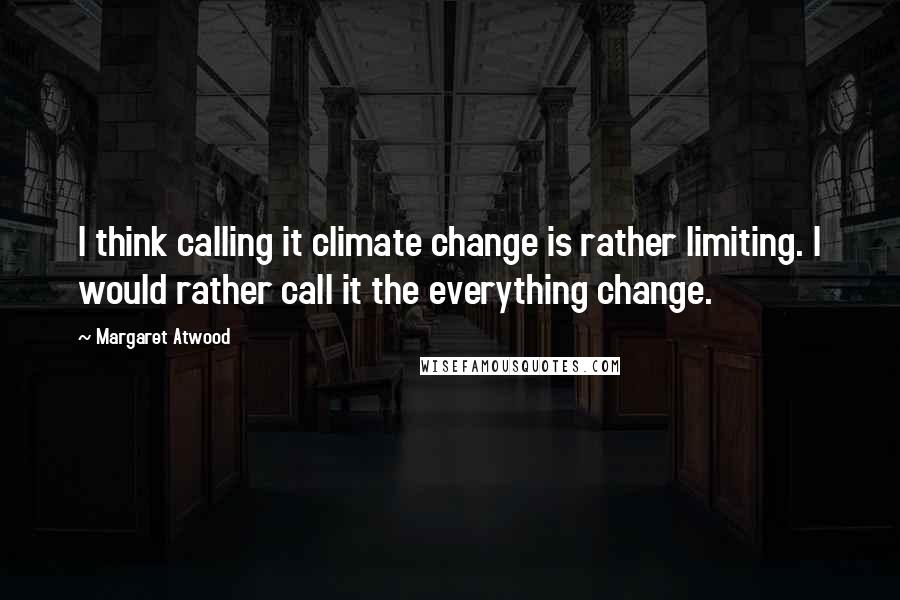 Margaret Atwood Quotes: I think calling it climate change is rather limiting. I would rather call it the everything change.