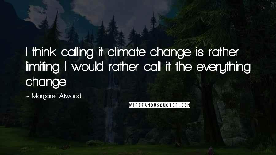 Margaret Atwood Quotes: I think calling it climate change is rather limiting. I would rather call it the everything change.