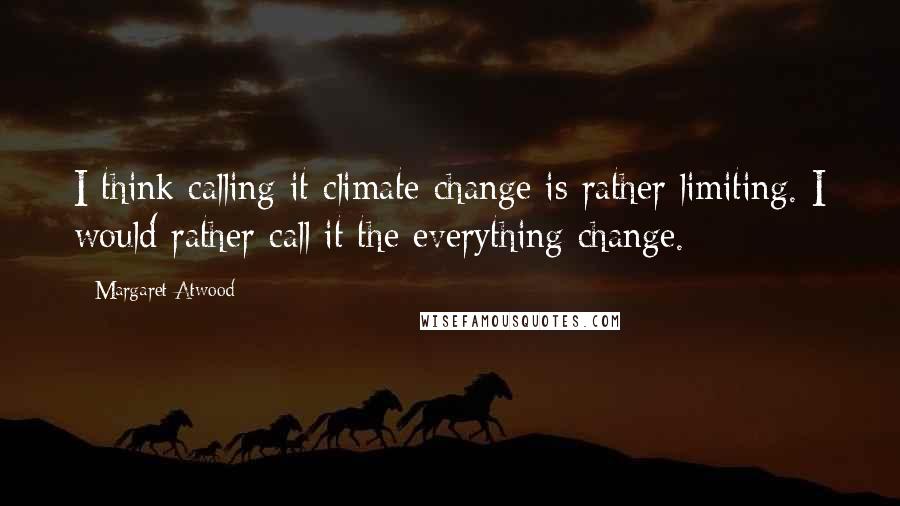 Margaret Atwood Quotes: I think calling it climate change is rather limiting. I would rather call it the everything change.