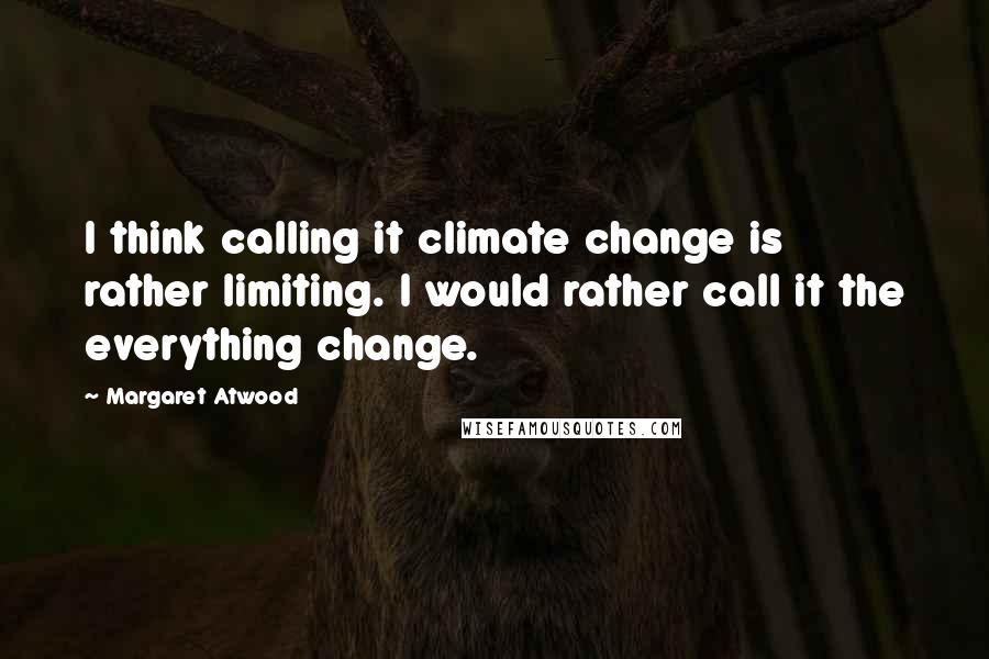 Margaret Atwood Quotes: I think calling it climate change is rather limiting. I would rather call it the everything change.