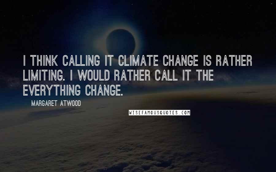 Margaret Atwood Quotes: I think calling it climate change is rather limiting. I would rather call it the everything change.