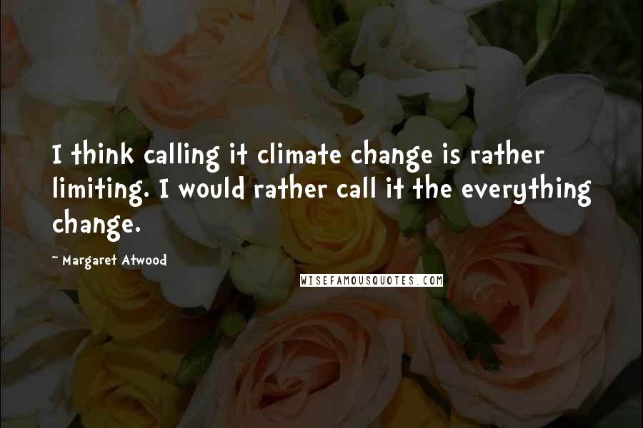 Margaret Atwood Quotes: I think calling it climate change is rather limiting. I would rather call it the everything change.