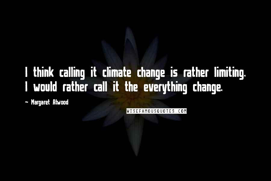 Margaret Atwood Quotes: I think calling it climate change is rather limiting. I would rather call it the everything change.