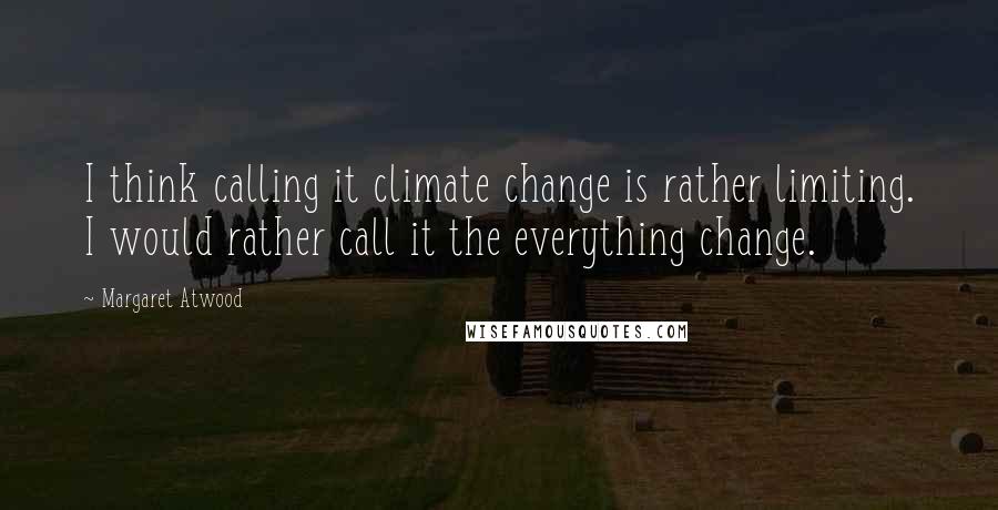 Margaret Atwood Quotes: I think calling it climate change is rather limiting. I would rather call it the everything change.
