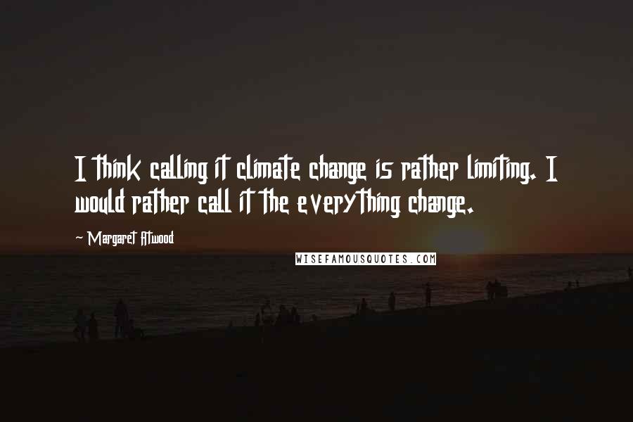 Margaret Atwood Quotes: I think calling it climate change is rather limiting. I would rather call it the everything change.