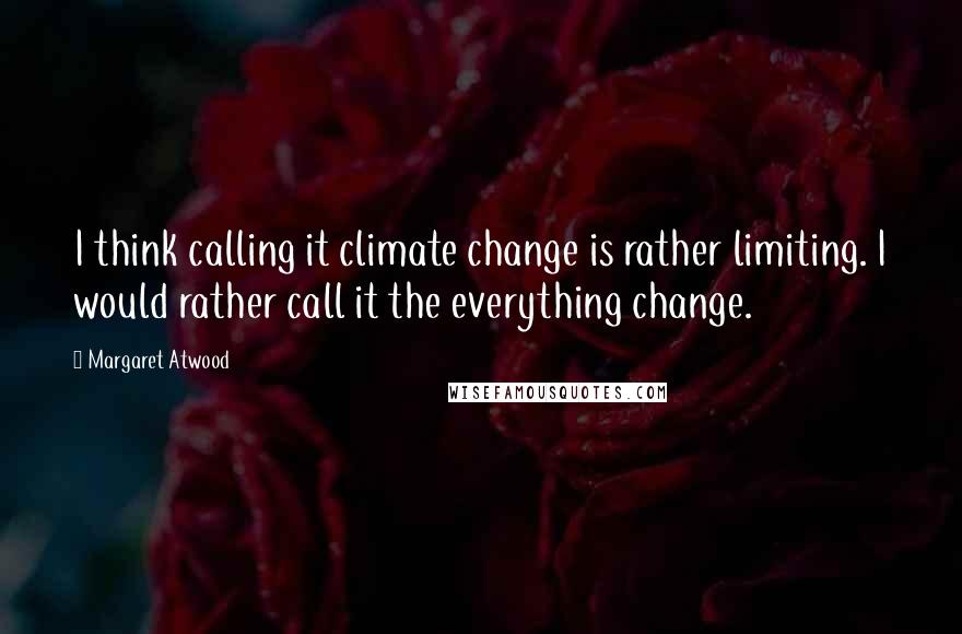 Margaret Atwood Quotes: I think calling it climate change is rather limiting. I would rather call it the everything change.