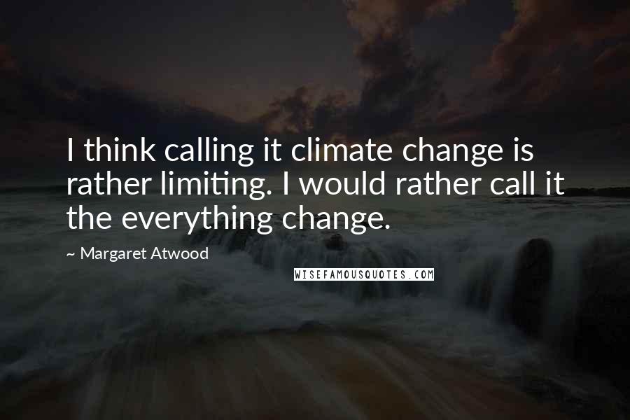 Margaret Atwood Quotes: I think calling it climate change is rather limiting. I would rather call it the everything change.
