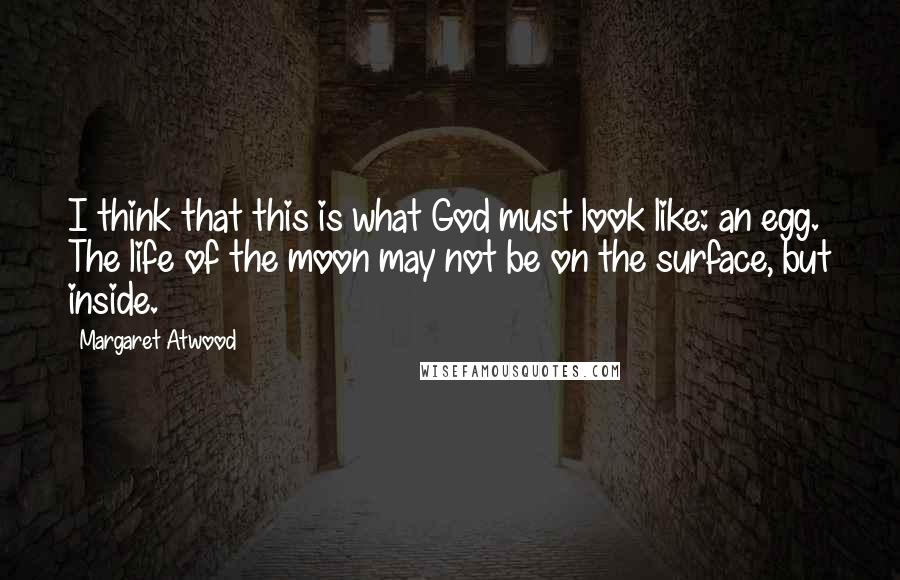 Margaret Atwood Quotes: I think that this is what God must look like: an egg. The life of the moon may not be on the surface, but inside.