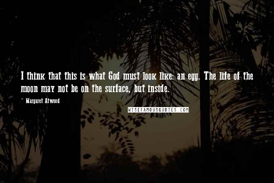 Margaret Atwood Quotes: I think that this is what God must look like: an egg. The life of the moon may not be on the surface, but inside.