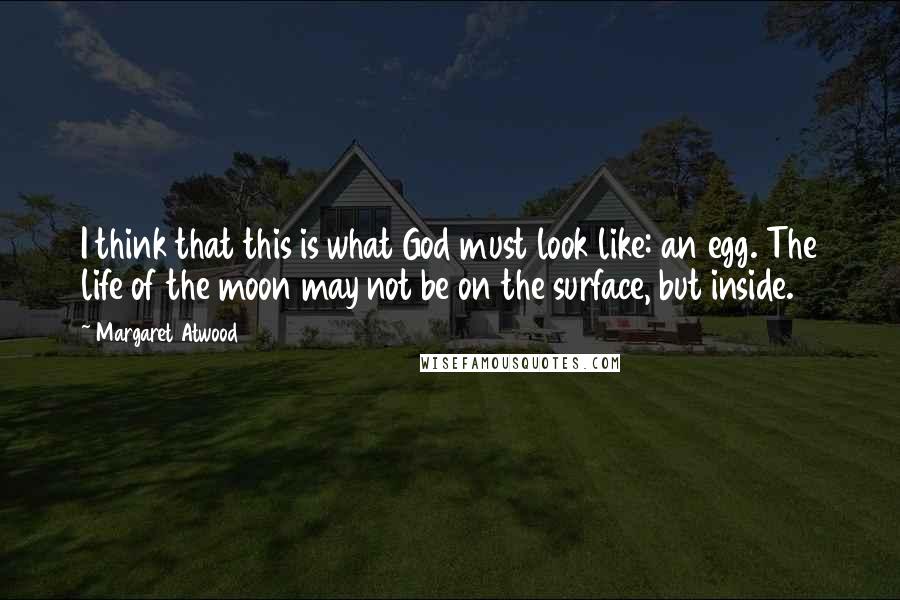 Margaret Atwood Quotes: I think that this is what God must look like: an egg. The life of the moon may not be on the surface, but inside.