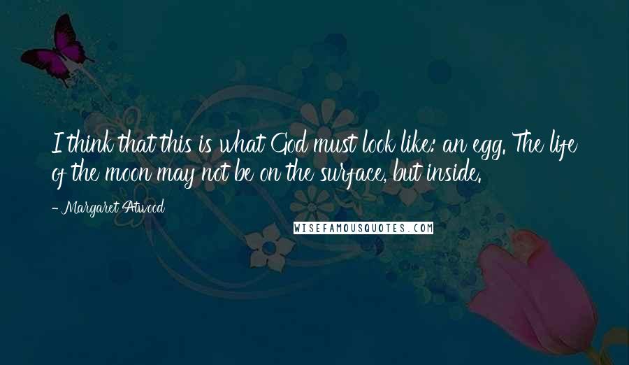 Margaret Atwood Quotes: I think that this is what God must look like: an egg. The life of the moon may not be on the surface, but inside.