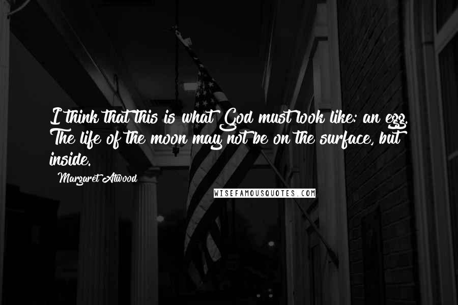 Margaret Atwood Quotes: I think that this is what God must look like: an egg. The life of the moon may not be on the surface, but inside.