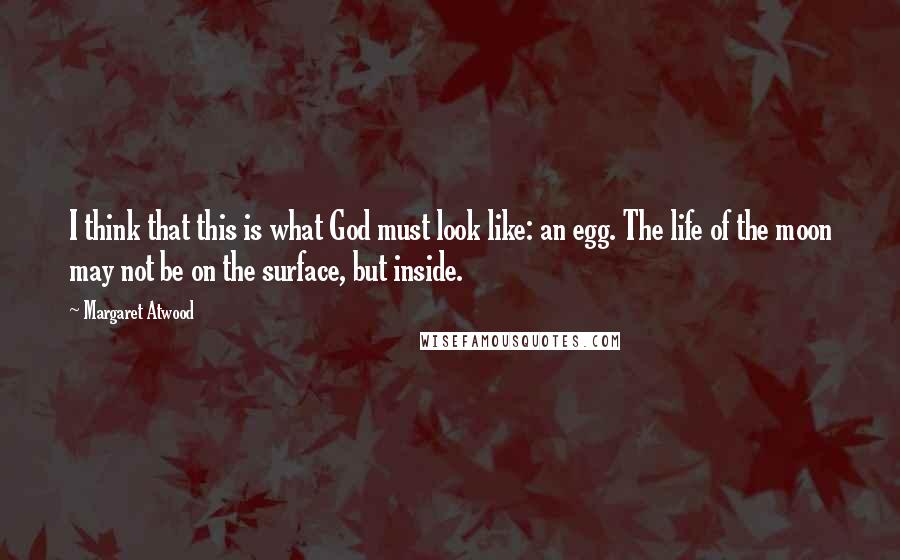 Margaret Atwood Quotes: I think that this is what God must look like: an egg. The life of the moon may not be on the surface, but inside.