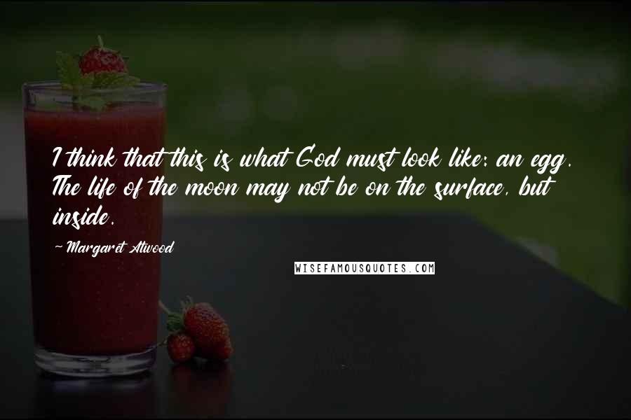 Margaret Atwood Quotes: I think that this is what God must look like: an egg. The life of the moon may not be on the surface, but inside.