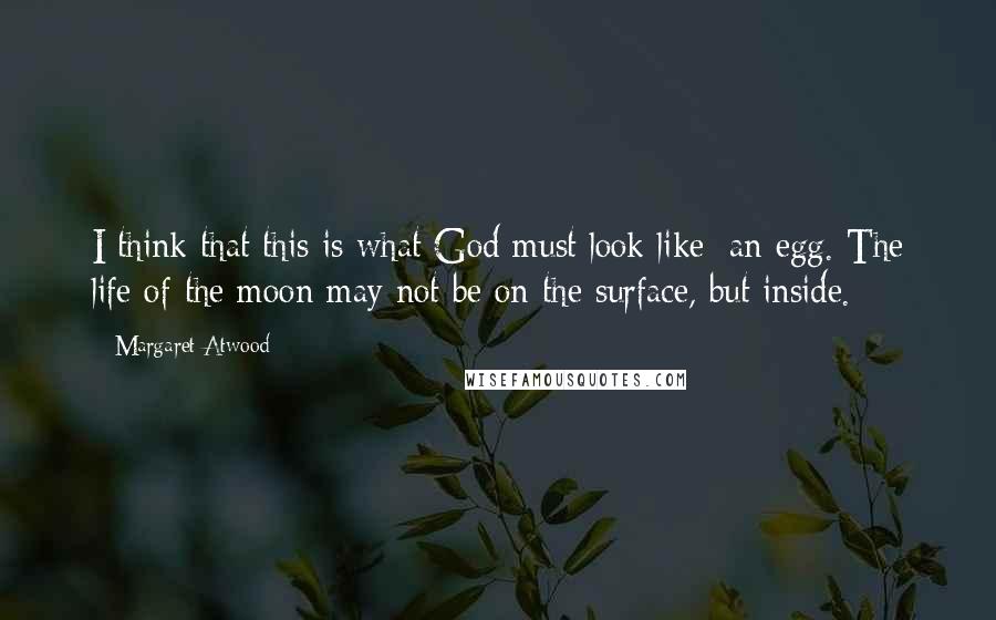 Margaret Atwood Quotes: I think that this is what God must look like: an egg. The life of the moon may not be on the surface, but inside.