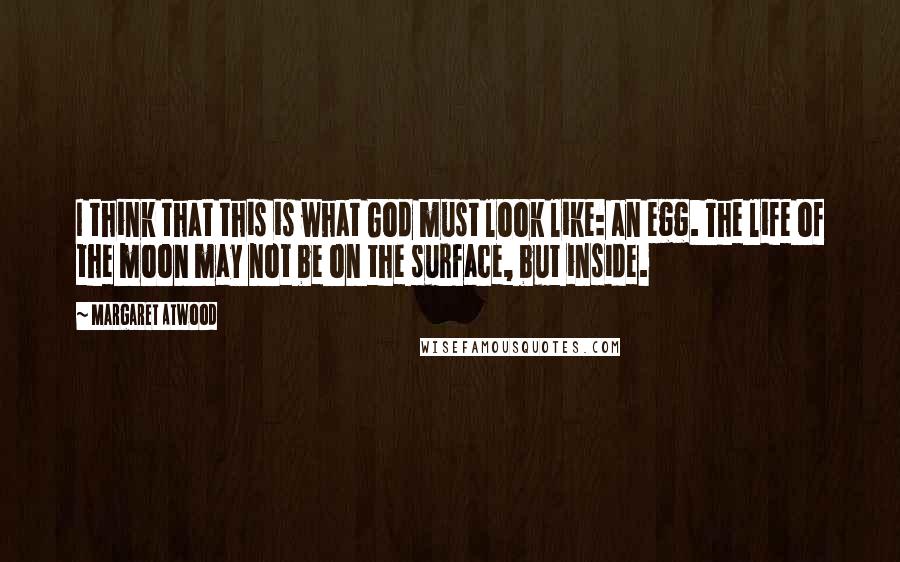 Margaret Atwood Quotes: I think that this is what God must look like: an egg. The life of the moon may not be on the surface, but inside.