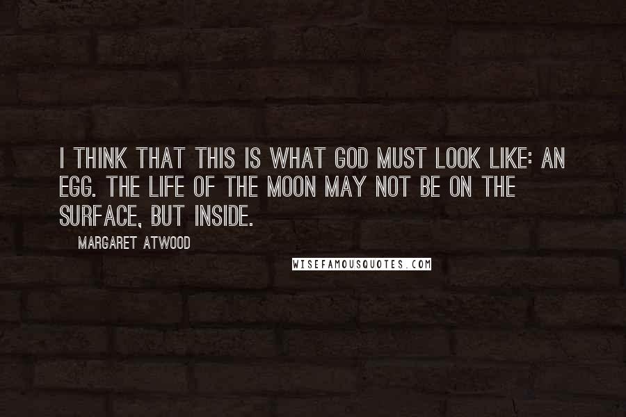 Margaret Atwood Quotes: I think that this is what God must look like: an egg. The life of the moon may not be on the surface, but inside.