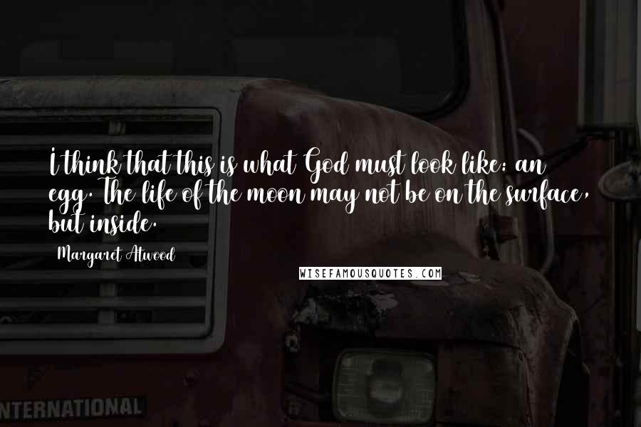 Margaret Atwood Quotes: I think that this is what God must look like: an egg. The life of the moon may not be on the surface, but inside.