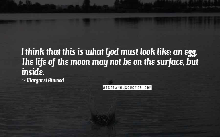 Margaret Atwood Quotes: I think that this is what God must look like: an egg. The life of the moon may not be on the surface, but inside.