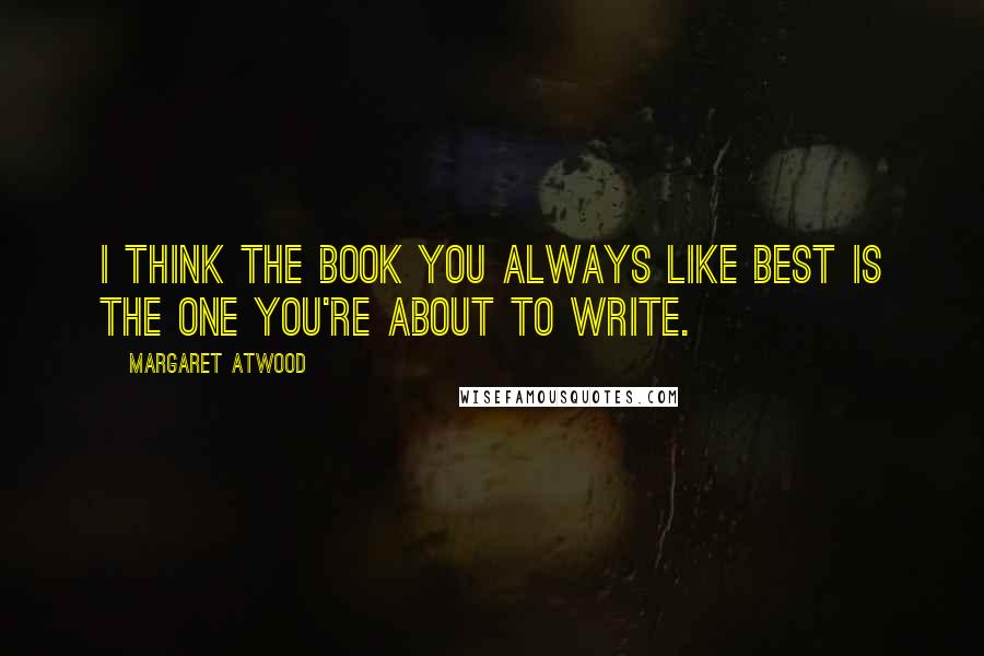 Margaret Atwood Quotes: I think the book you always like best is the one you're about to write.