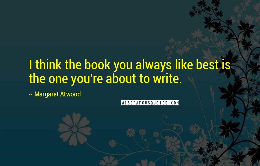 Margaret Atwood Quotes: I think the book you always like best is the one you're about to write.