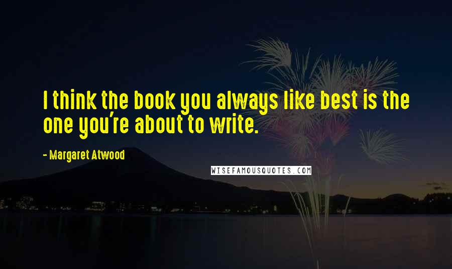 Margaret Atwood Quotes: I think the book you always like best is the one you're about to write.