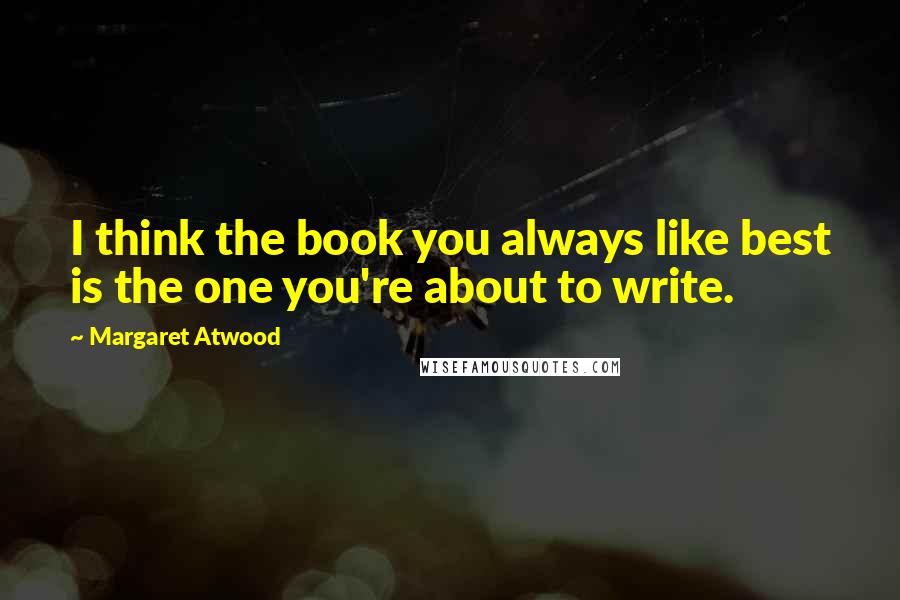 Margaret Atwood Quotes: I think the book you always like best is the one you're about to write.