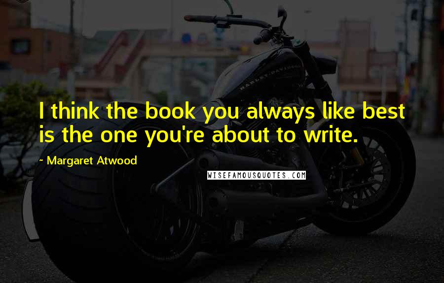 Margaret Atwood Quotes: I think the book you always like best is the one you're about to write.